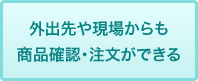 外出先や現場からも商品確認・注文ができる