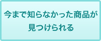 今まで知らなかった商品が見つけられる
