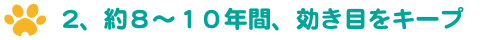 2、約８〜１０年間、効き目をキープ