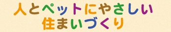 人とペットにやさしい住まいづくり