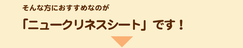 そんな方におすすめなのが「ニュークリネスシート」です！